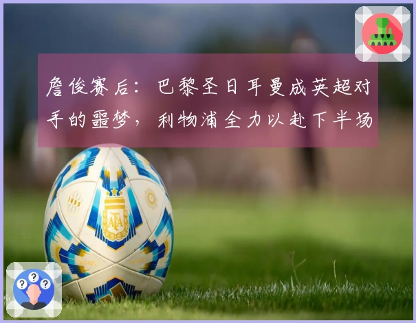 詹俊赛后：巴黎圣日耳曼成英超对手的噩梦，利物浦全力以赴下半场!