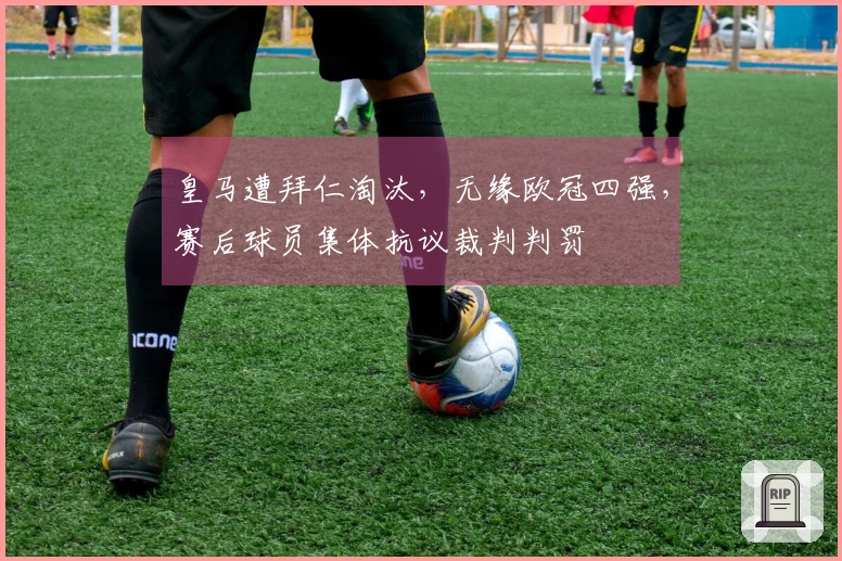 皇马遭拜仁淘汰，无缘欧冠四强，赛后球员集体抗议裁判判罚