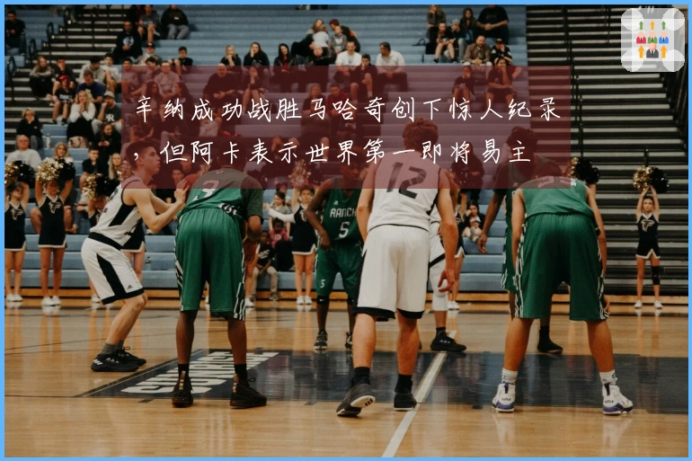 辛纳成功战胜马哈奇创下惊人纪录，但阿卡表示世界第一即将易主