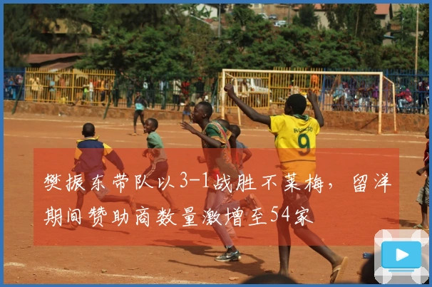 樊振东带队以3-1战胜不莱梅，留洋期间赞助商数量激增至54家