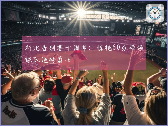 科比告别赛十周年：惊艳60分带领球队逆转爵士