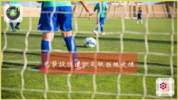 巴萨投诉遭欧足联拒绝受理