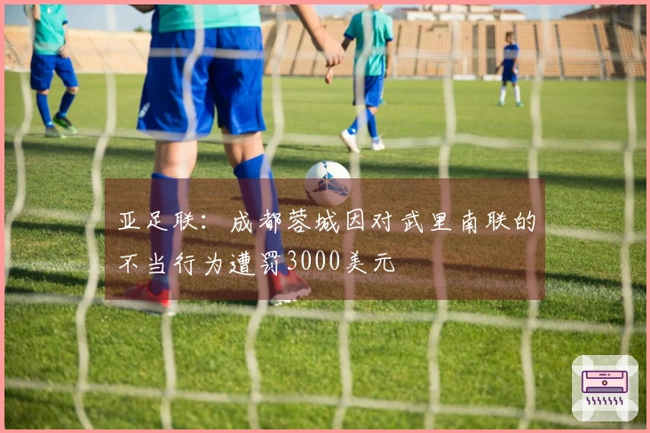亚足联：成都蓉城因对武里南联的不当行为遭罚3000美元
