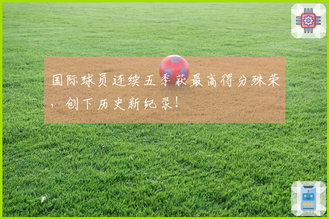 国际球员连续五季获最高得分殊荣，创下历史新纪录！