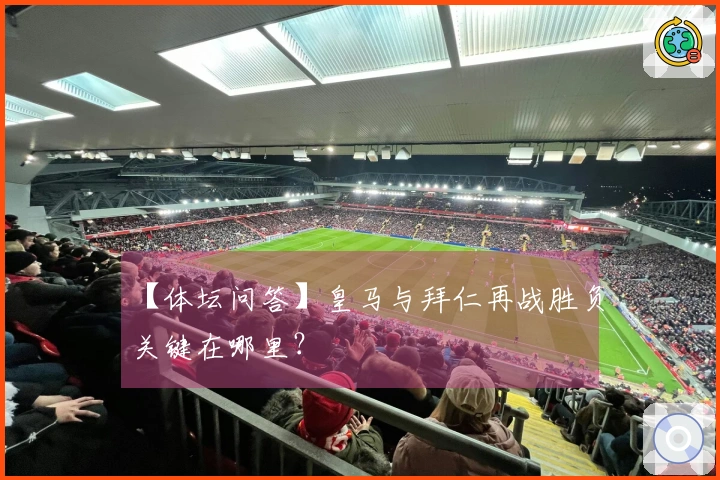【体坛问答】皇马与拜仁再战胜负关键在哪里？