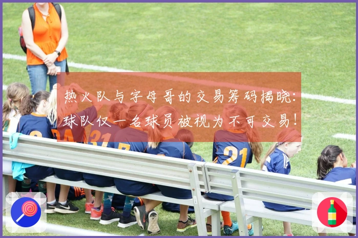 热火队与字母哥的交易筹码揭晓：球队仅一名球员被视为不可交易！全力以赴，誓言争冠