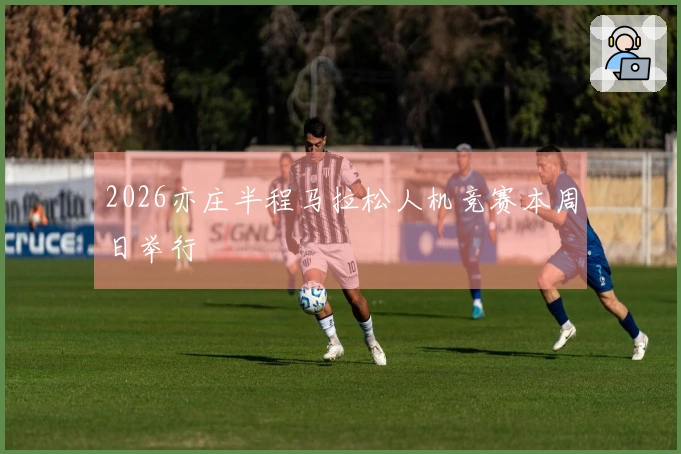 2026亦庄半程马拉松人机竞赛本周日举行