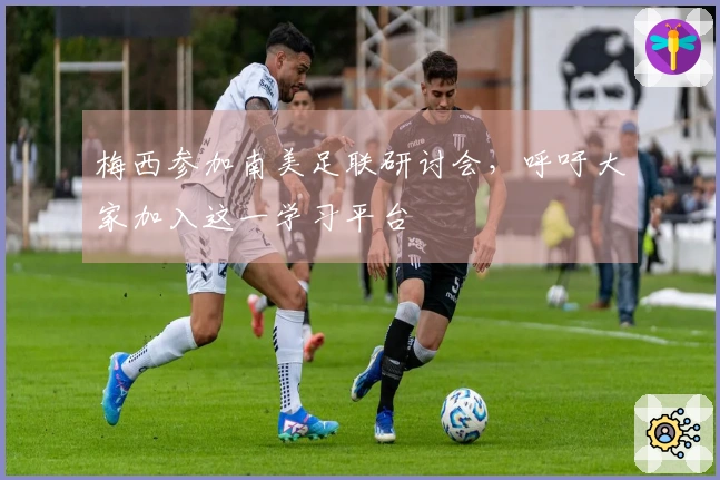 梅西参加南美足联研讨会，呼吁大家加入这一学习平台