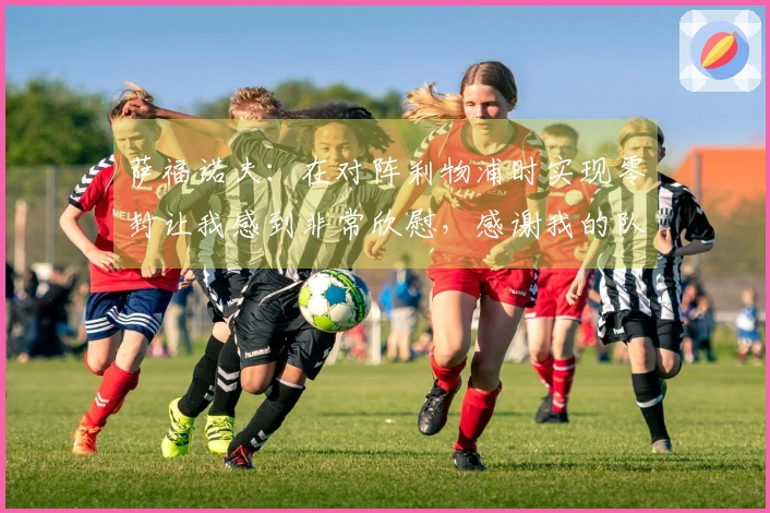 萨福诺夫：在对阵利物浦时实现零封让我感到非常欣慰，感谢我的队友们