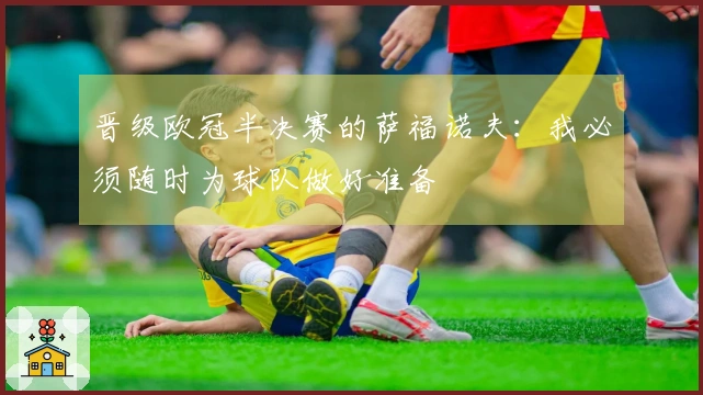 晋级欧冠半决赛的萨福诺夫：我必须随时为球队做好准备