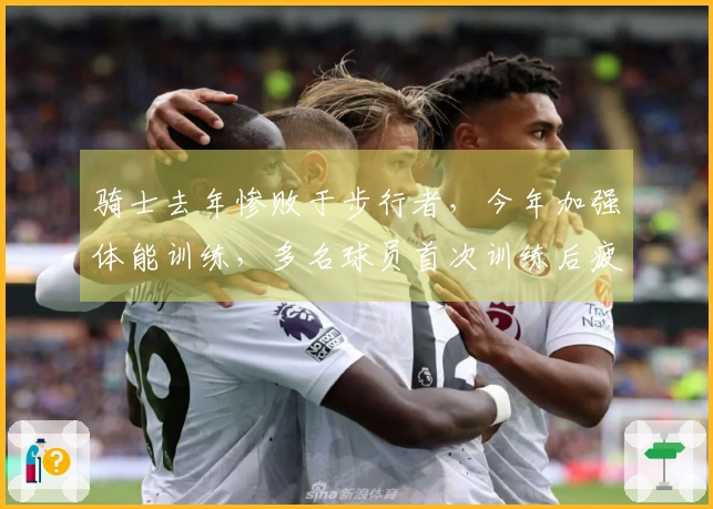 骑士去年惨败于步行者，今年加强体能训练，多名球员首次训练后疲惫不堪