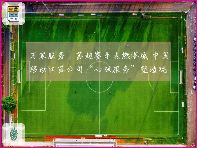 万家服务丨苏超赛季点燃港城 中国移动江苏公司“心级服务”塑造观赛新体验