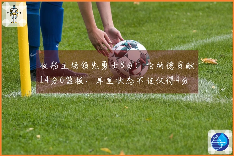 快船主场领先勇士8分：伦纳德贡献14分6篮板，库里状态不佳仅得4分