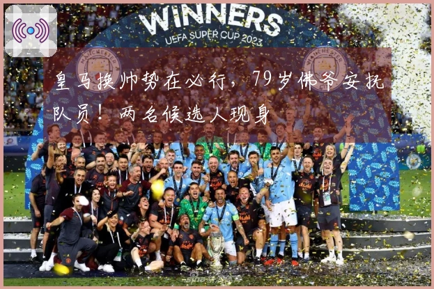 皇马换帅势在必行，79岁佛爷安抚队员！两名候选人现身