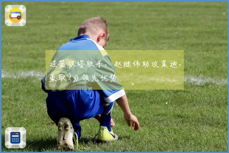 辽篮双塔联手，赵继伟助攻莱迪，豪取9分领先优势