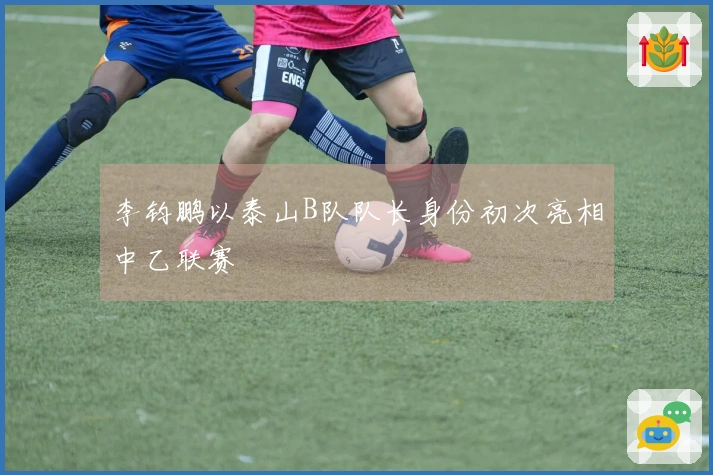 李钧鹏以泰山B队队长身份初次亮相中乙联赛