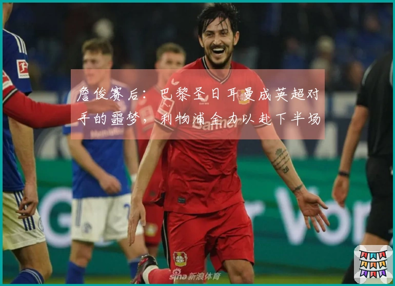 詹俊赛后：巴黎圣日耳曼成英超对手的噩梦，利物浦全力以赴下半场!