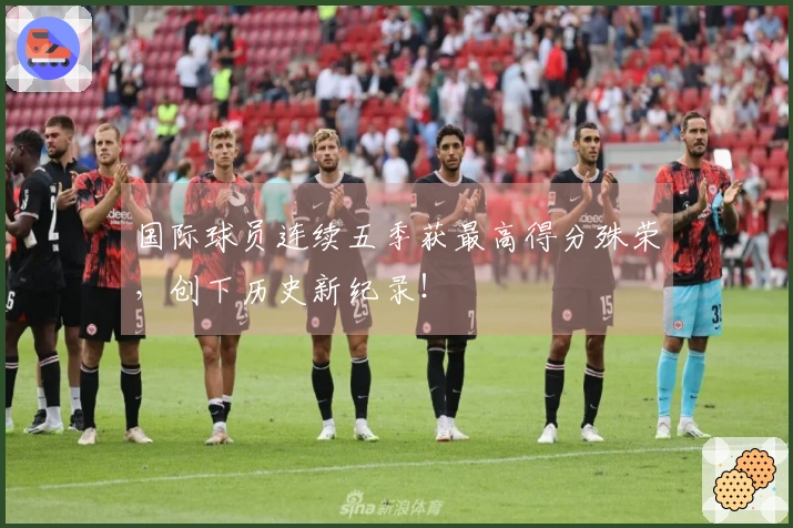 国际球员连续五季获最高得分殊荣，创下历史新纪录！