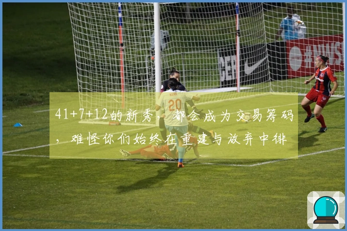 41+7+12的新秀，都会成为交易筹码，难怪你们始终在重建与放弃中徘徊