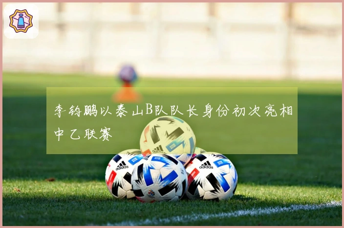李钧鹏以泰山B队队长身份初次亮相中乙联赛