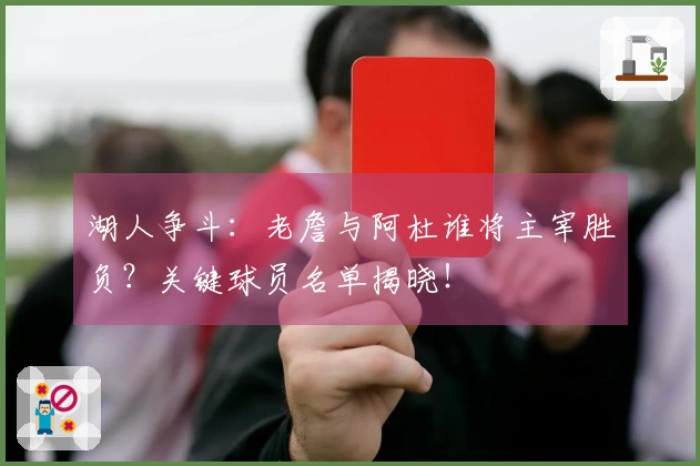 湖人争斗：老詹与阿杜谁将主宰胜负？关键球员名单揭晓！