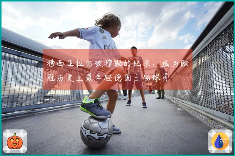穆西亚拉打破穆勒的纪录，成为欧冠历史上最年轻德国出场球员